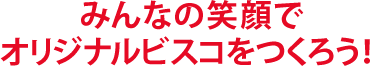 みんなの笑顔でオリジナルビスコをつくろう！